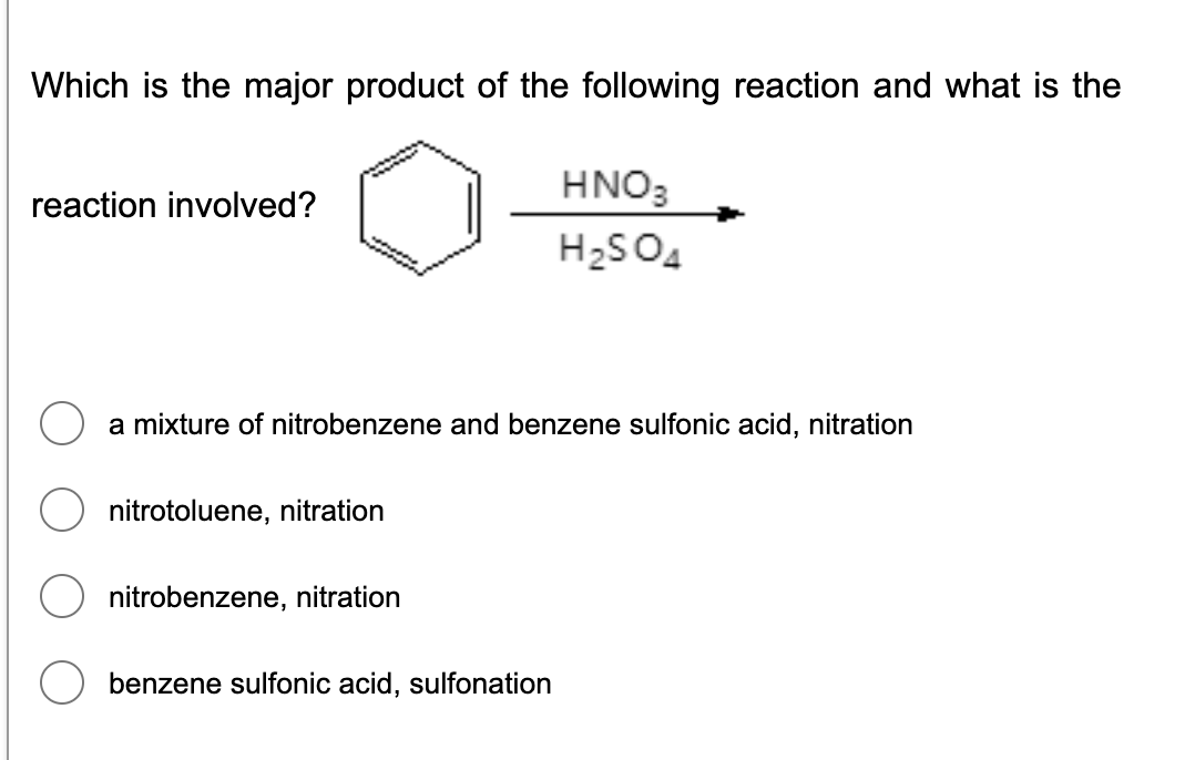 Which is the major product of the following reaction and what is the
HNO3
reaction involved?
H2SO4
a mixture of nitrobenzene and benzene sulfonic acid, nitration
nitrotoluene, nitration
nitrobenzene, nitration
benzene sulfonic acid, sulfonation
