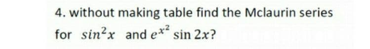 4. without making table find the Mclaurin series
for sin?x and e* sin 2x?
