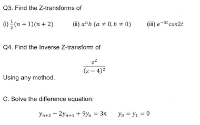 Q3. Find the Z-transforms of
(1)(n+1)(n+2)
(ii) a¹b (a 0,b=0)
Q4. Find the Inverse Z-transform of
z²
(z-4)²
Using any method.
C. Solve the difference equation:
Yn+22yn+1 +9yn = 3n
(iii) e 3t cos2t
Yo = y₁ = 0