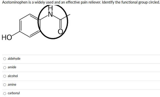 Acetominophen is a widely used and an effective pain reliever. Identify the functional group circled.
N.
HO
aldehyde
amide
alcohol
amine
O carbonyl
