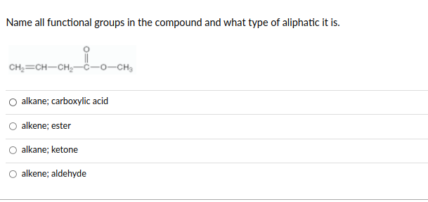 Name all functional groups in the compound and what type of aliphatic it is.
CH;=CH-CH2-
-CH,
alkane; carboxylic acid
alkene; ester
alkane; ketone
alkene; aldehyde
