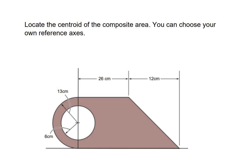 Locate the centroid of the composite area. You can choose your
own reference axes.
6cm
13cm
26 cm
12cm