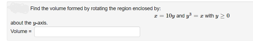 Find the volume formed by rotating the region enclosed by:
x =
about the y-axis.
Volume =
10y and y³ = x with y > 0