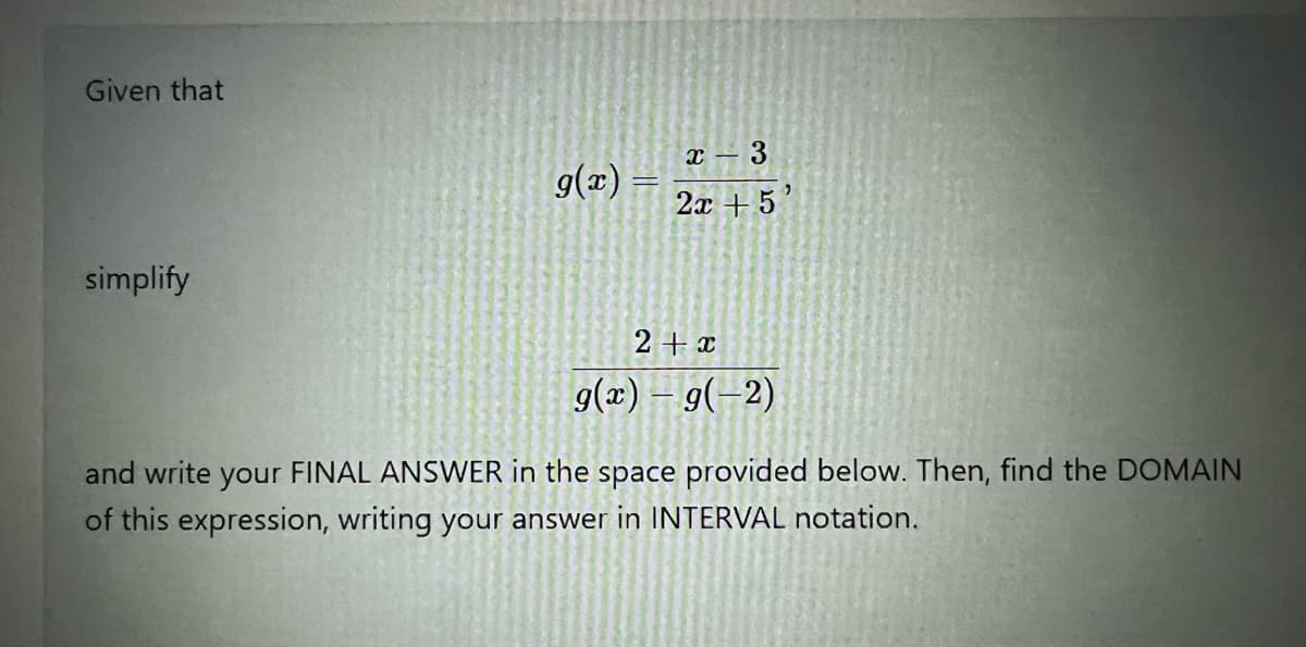 Given that
Т —
g(x)
2x + 5
simplify
2+x
g(x) - 9(-2)
and write your FINAL ANSWER in the space provided below. Then, find the DOMAIN
of this expression, writing your answer in INTERVAL notation.
