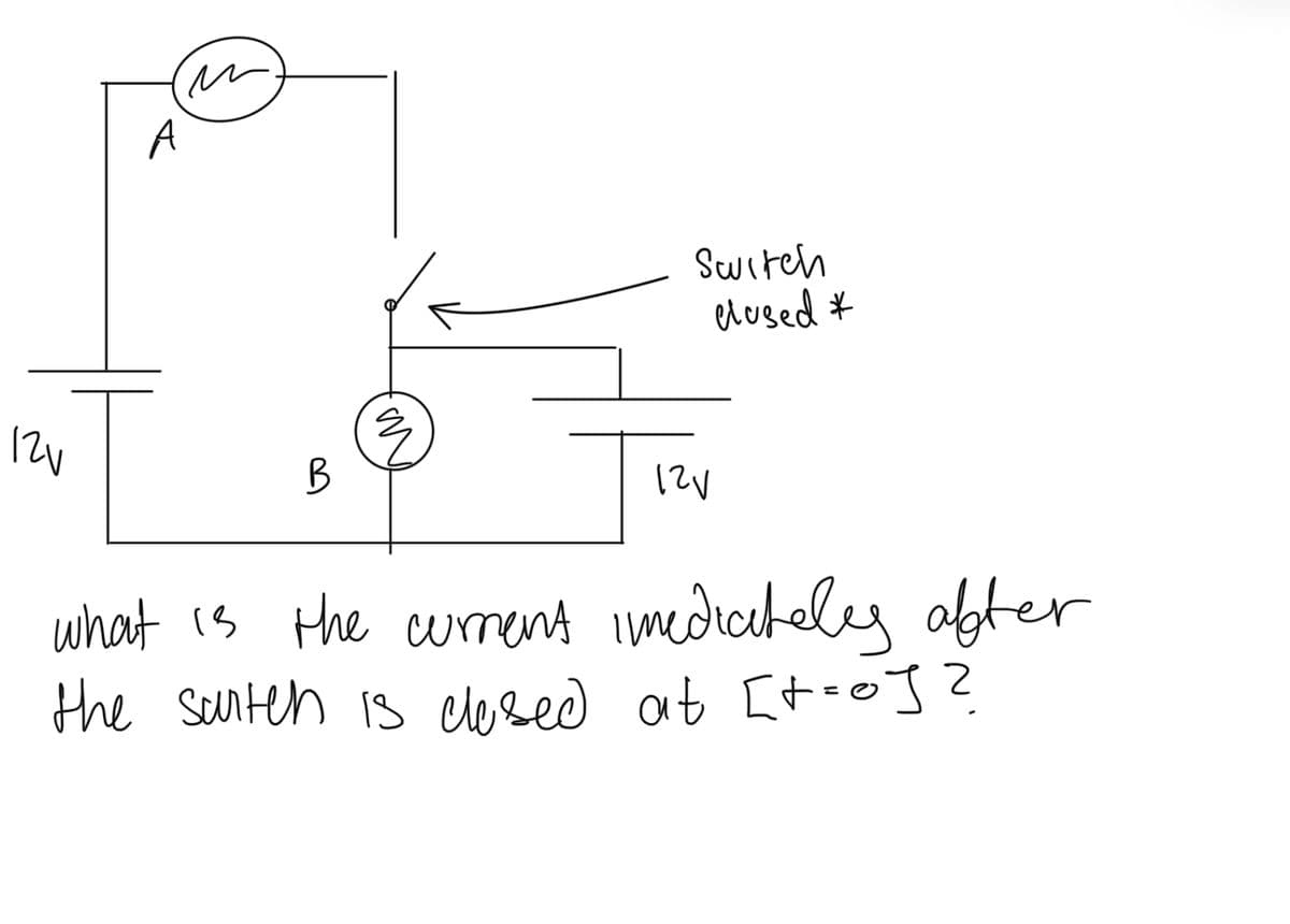 12V
B
M
Switch
clused *
12V
what is the current imediately after
the surten is closed at [+=0]?