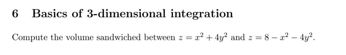 6 Basics of 3-dimensional integration
Compute the volume sandwiched between z = x² + 4y² and z =
= 8− x² - 4y².