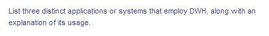 List three distinct applications or systems that employ DWH, along with an
explanation of its usage.