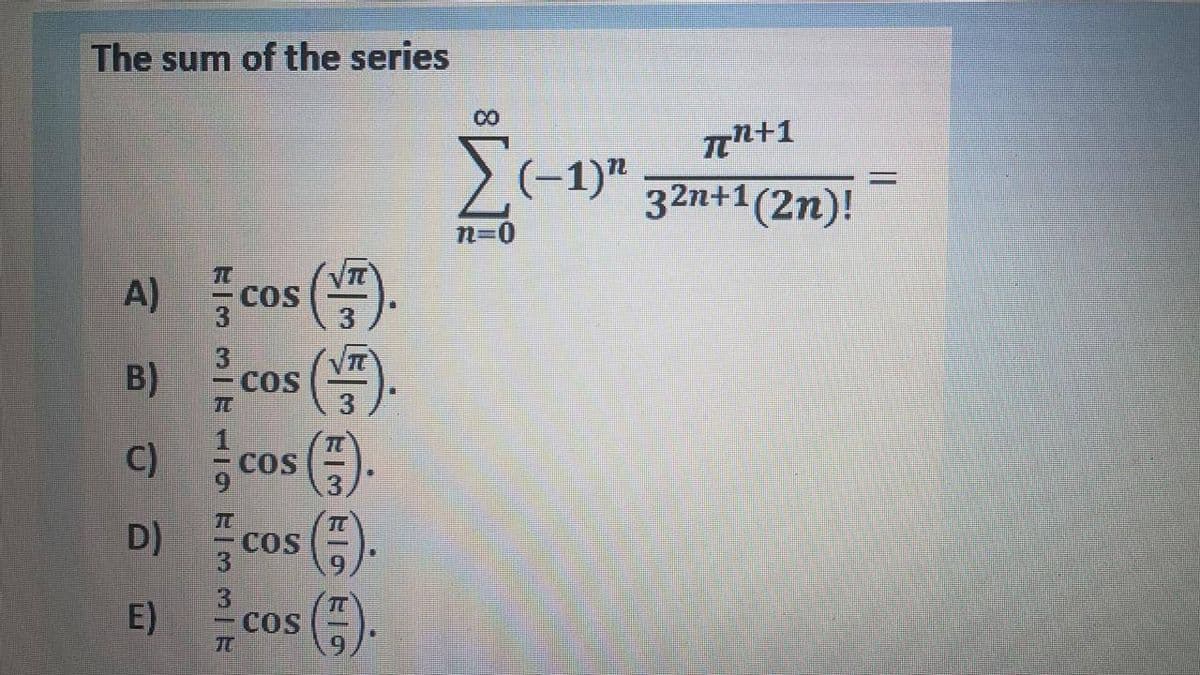 The sum of the series
Tn+1
>(-1)"
32n+1(2n)!
A) cos ().
cos (
TC
COS
COS
TU
C)
COS
D) cos ()
cos ()
TC
COS
TT
E)
COS
TC
B)
