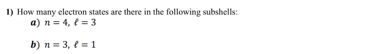 1) How many electron states are there in the following subshells:
a) n = 4, l = 3
b) n = 3, l = 1
