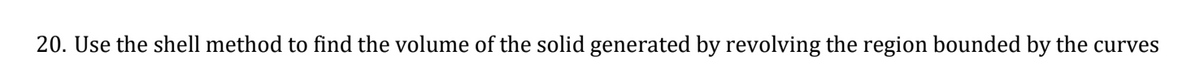 20. Use the shell method to find the volume of the solid generated by revolving the region bounded by the curves
