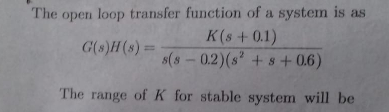 The open loop transfer function of a system is as
K(s+0.1)
s(8-0.2)(s + s+0.6)
G(s)H(s) =
%3D
The range ofK for stable system will be
