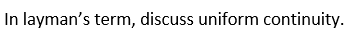 In layman's term, discuss uniform continuity.
