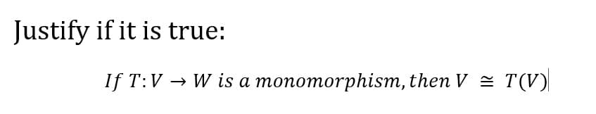 Justify if it is true:
If T:V → W is a monomorphism, then V = T(V)