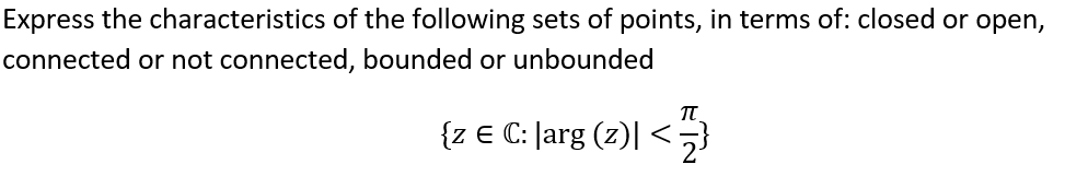 Express the characteristics of the following sets of points, in terms of: closed or open,
connected or not connected, bounded or unbounded
π
{z € C: |arg (z)| ≤ 2}