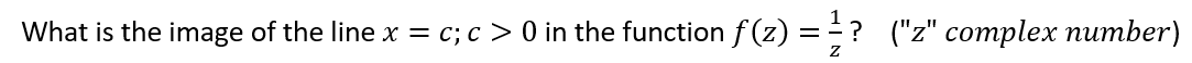 What is the image of the line x = c; c > 0 in the function f(z) = ? ("z" complex number)
Z