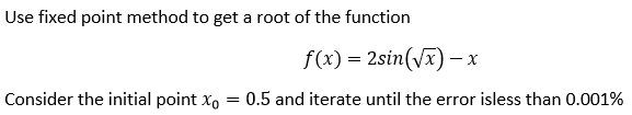 Use fixed point method to get a root of the function
f(x) = 2sin(√x) - x
Consider the initial point x = 0.5 and iterate until the error isless than 0.001%