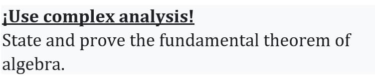 ¡Use complex analysis!
State and prove the fundamental theorem of
algebra.