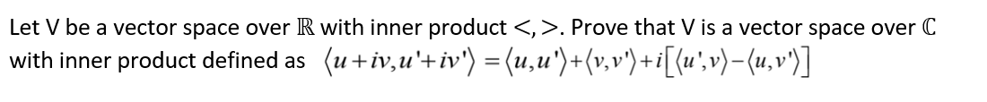 Let V be a vector space over R with inner product <, >. Prove that V is a vector space over C
with inner product defined as (u+iv,u'+iv') = (u,u')+(v,v')+i[{u',v)−(u,v')]