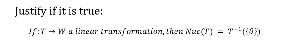 Justify if it is true:
If:T → W a linear transformation, then Nuc(T) = T−¹({0})