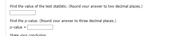 Find the value of the test statistic. (Round your answer to two decimal places.)
Find the p-value. (Round your answer to three decimal places.)
p-value
State your conclusion
=