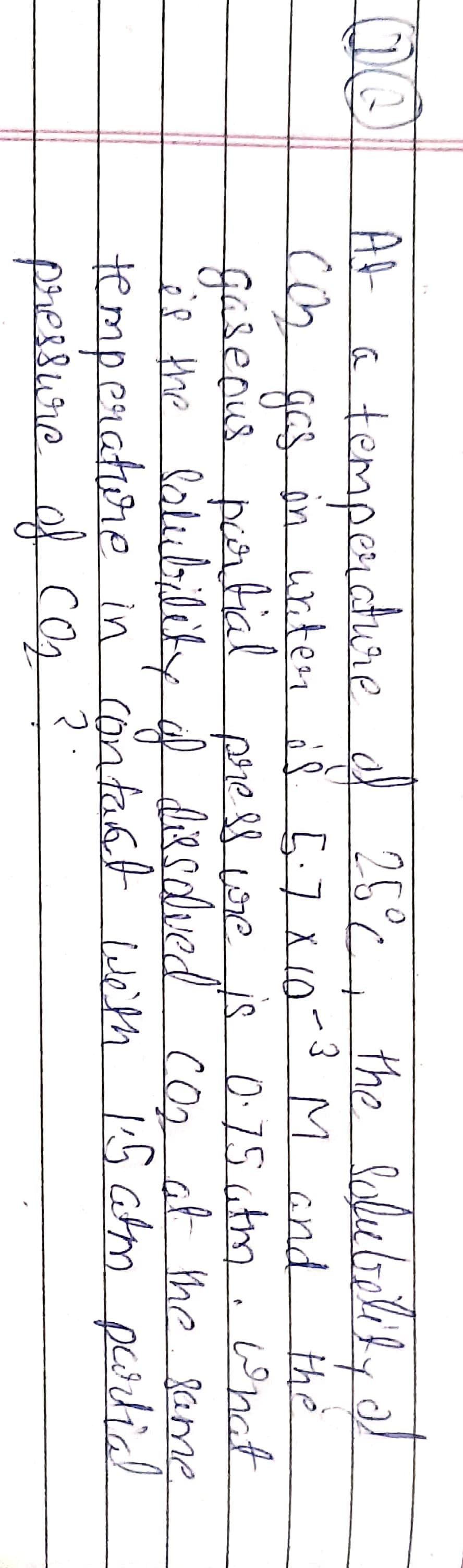 the Pele bootedyo
At a d 25e, the Selielonth sy a
cm gcs in witen iš 5-7 x 10-3 M and
Gaserus prtial press we
if the lalubileiky diecdlved coz
temperdure
the
What
laliubility d diesdved
temperatiore in ' contaat With
f CO2
is 0:75 atm ,
at the ame
15 atm podia
Co2
pressuie of
