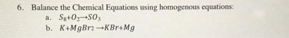 6. Balance the Chemical Equations using homogenous equations:
a. Sg+02 S03
b. K+MgBr2→KBr+Mg
