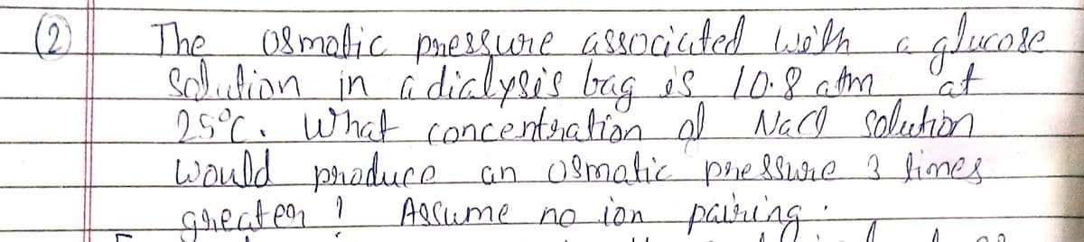 The 08malic pressure associated weh
salidion is
e
at
(2)
in i diclysis bag
25°C. n ol Nace solution
10.8atm
What concetration
Would phaduce an Osmatic prellwie 3 fimes
Aecume no ion
greateor
!
paiting
