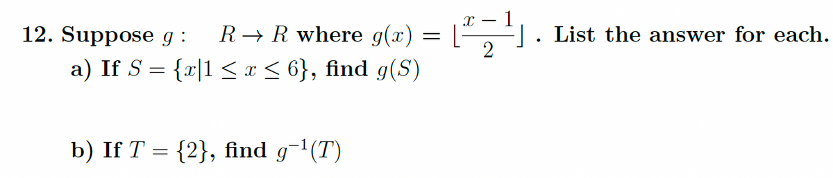 R→ R where g(x)
a) If S = {x|1 ≤ x ≤ 6}, find g(S)
12. Suppose g :
b) If T = {2}, find g-¹(T)
=
X -
[22/¹ 1
]. List the answer for each.