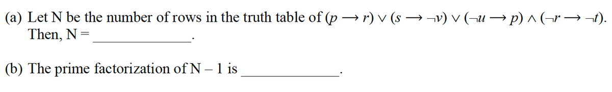 (a) Let N be the number of rows in the truth table of (p →r) v (s → ¬v) v (¬u → p) ^ (¬r → ¬t).
Then, N=
(b) The prime factorization of N - 1 is