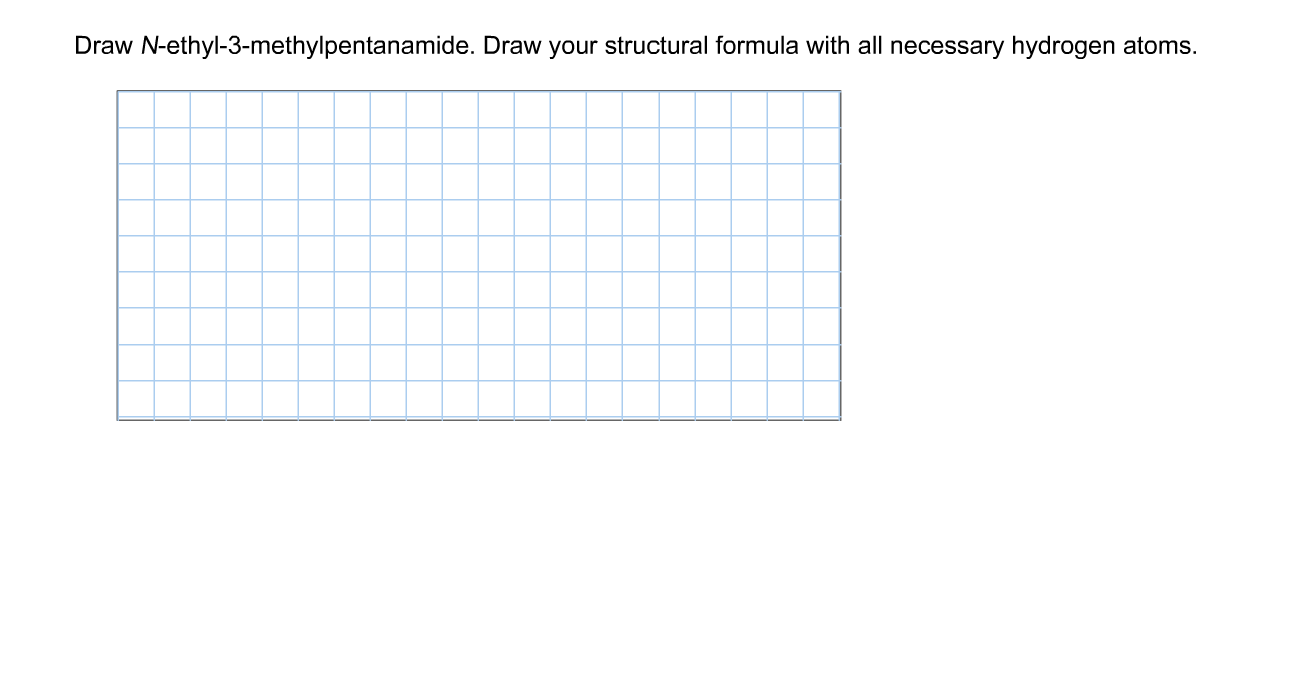 Draw N-ethyl-3-methylpentanamide. Draw your structural formula with all necessary hydrogen atoms.
