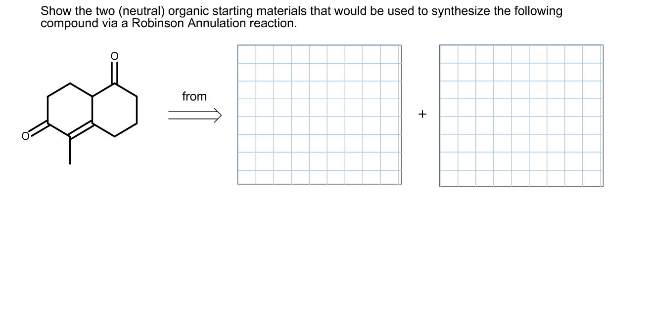 Show the two (neutral) organic starting materials that would be used to synthesize the following
compound via a Robinson Annulation reaction.
from
