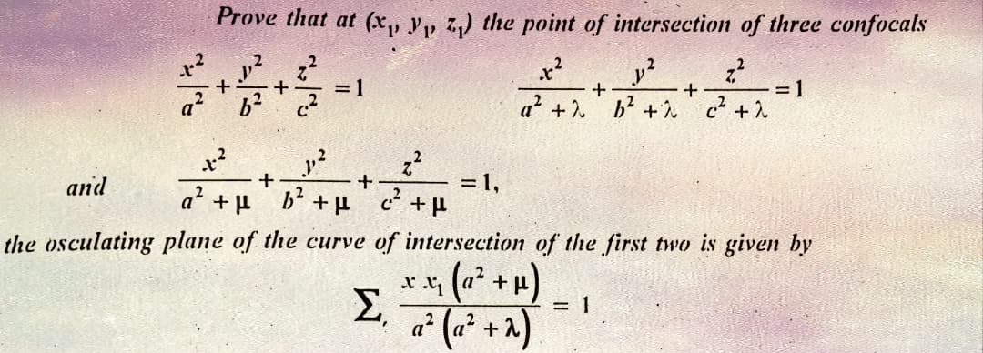 and
Prove that at (x, y, z) the point of intersection of three confocals
+
ܐܐ ܐ
+ = 1
6² (²
-+-²
1²
z²
+
+
a² +μ b²+μ c.²
+P
Σ
= 1,
x²
7,²
+
+
a² + b² +^ c²² +2
2
the osculating plane of the curve of intersection of the first two is given by
2
· μ)
xx₁₂(a² +
a² (a² + ^)
= 1
= 1