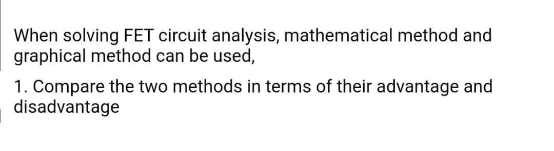 When solving FET circuit analysis, mathematical method and
graphical method can be used,
1. Compare the two methods in terms of their advantage and
disadvantage
