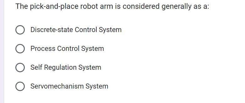 The pick-and-place robot arm is considered generally as a:
O Discrete-state Control System
O Process Control System
O Self Regulation System
Servomechanism System