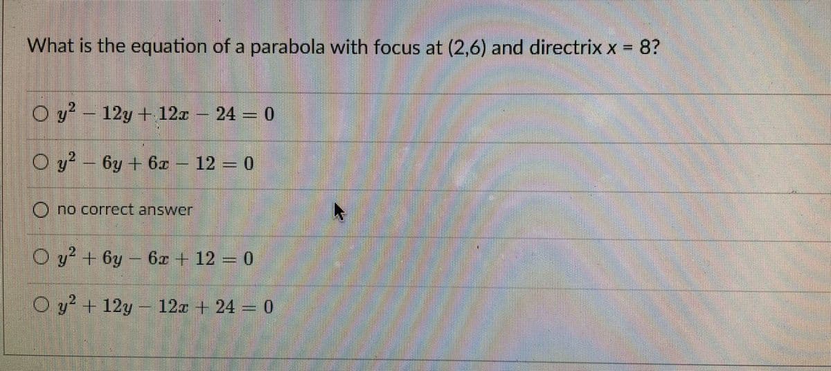 What is the equation of a parabola with focus at (2,6) and directrix x 8?
OY-12y+ 12-24 0
12y+12z24 0
O y?
6y+ 6z 12-0
O no correct answer
Oy'+ Gy-
6z +12 0
Oy+ 12y-
12z +24 0
