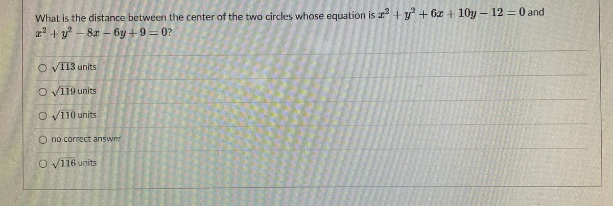 What is the distance between the center of the two circles whose equation is r + y² + 6x + 10y – 12 = 0 and
x² + y? – 8x - 6y +9 = 0?
O v113 units
O V119 units
O V110 units
O no correct answor
O V116 units
