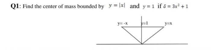 Q1: Find the center of mass bounded by y = |x| and y=1 if 6 = 3x² +1
y=-x
B
y=x