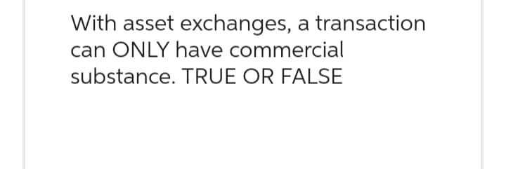 With asset exchanges, a transaction
can ONLY have commercial
substance. TRUE OR FALSE