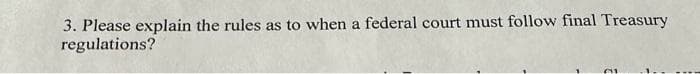 3. Please explain the rules as to when a federal court must follow final Treasury
regulations?
61