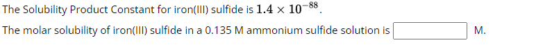 The
Solubility Product Constant for iron(III) sulfide is 1.4 × 10-88.
The molar solubility of iron(III) sulfide in a 0.135 M ammonium sulfide solution is
M.