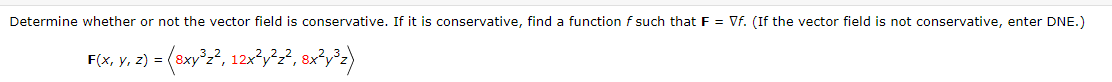 Determine whether or not the vector field is conservative. If it is conservative, find a function f such that F = Vf. (If the vector field is not conservative, enter DNE.)
F(x, y, z) = (8xy³z², 12x²²²², 8x²y³z)