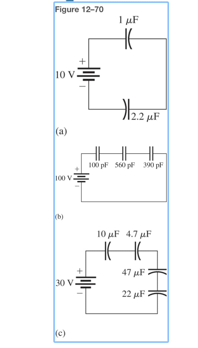 Figure 12-70
10 v=
(a)
100 V
(b)
+
30 V.
(c)
+
1 μF
#12₂.2 μ²²
HH
||
100 pF 560 pF 390 pF
10 μF 4.7 μF
HHE
47μF
22 μF
HE