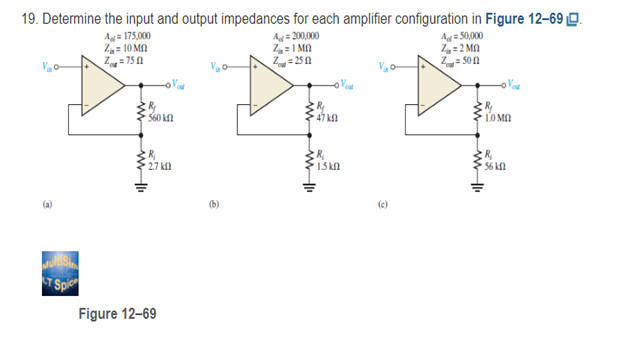 19. Determine the input and output impedances for each amplifier configuration in Figure 12–69 口.
Aut = 175,000
A=200,000
A = 50,000
Z = 10ML
G=1M0
Z = 2 MO
Z=750
Z=250
= 500
带带带
560 L
470
~ 10 MO
R₁
R₁
R₂
·270
1.5k0
15610
Spice
Figure 12-69
個