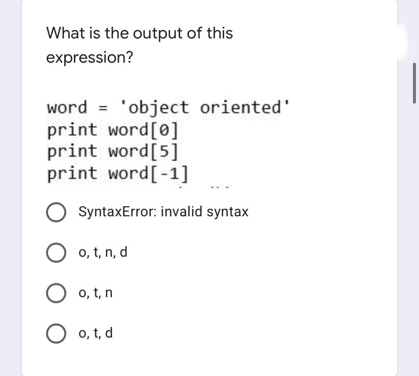 What is the output of this
expression?
word = 'object oriented'
print word[0]
print word[5]
print word[-1]
%3D
SyntaxError: invalid syntax
o, t, n, d
o, t, n
O 0, t, d
