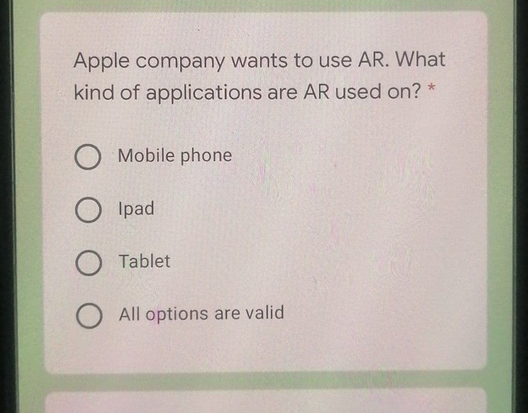 Apple company wants to use AR. What
kind of applications are AR used on? *
Mobile phone
Ipad
Tablet
All options are valid
