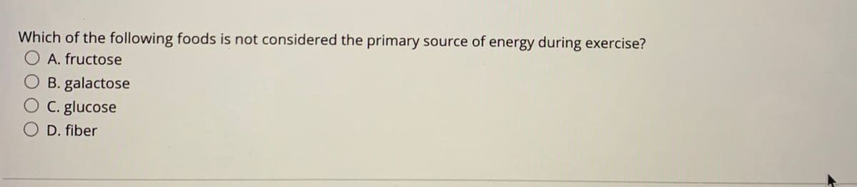 Which of the following foods is not considered the primary source of energy during exercise?
O A. fructose
O B. galactose
C. glucose
O D. fiber
