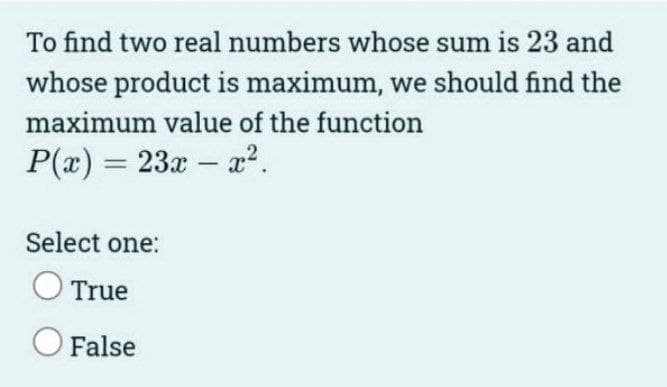 To find two real numbers whose sum is 23 and
whose product is maximum, we should find the
maximum value of the function
P(x) = 23x – x?.
%3D
-
Select one:
O True
O False
