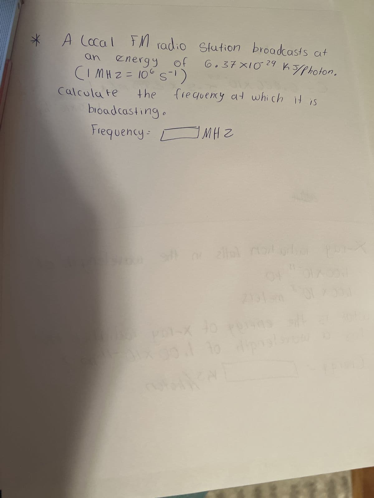 * A Cocal FM radio Station broadcasts at
an
of
6.37x10²29 ks/Photon.
energy
(1 MH2 = 106 S¹)
the
Calculate
broadcasting.
Frequency=
frequency at which it is
Sill
1 MHZ
1x 00
ni zilol mort pribo
04
D1-X 40
2191
"70170011
As
sit
to Apostrow
