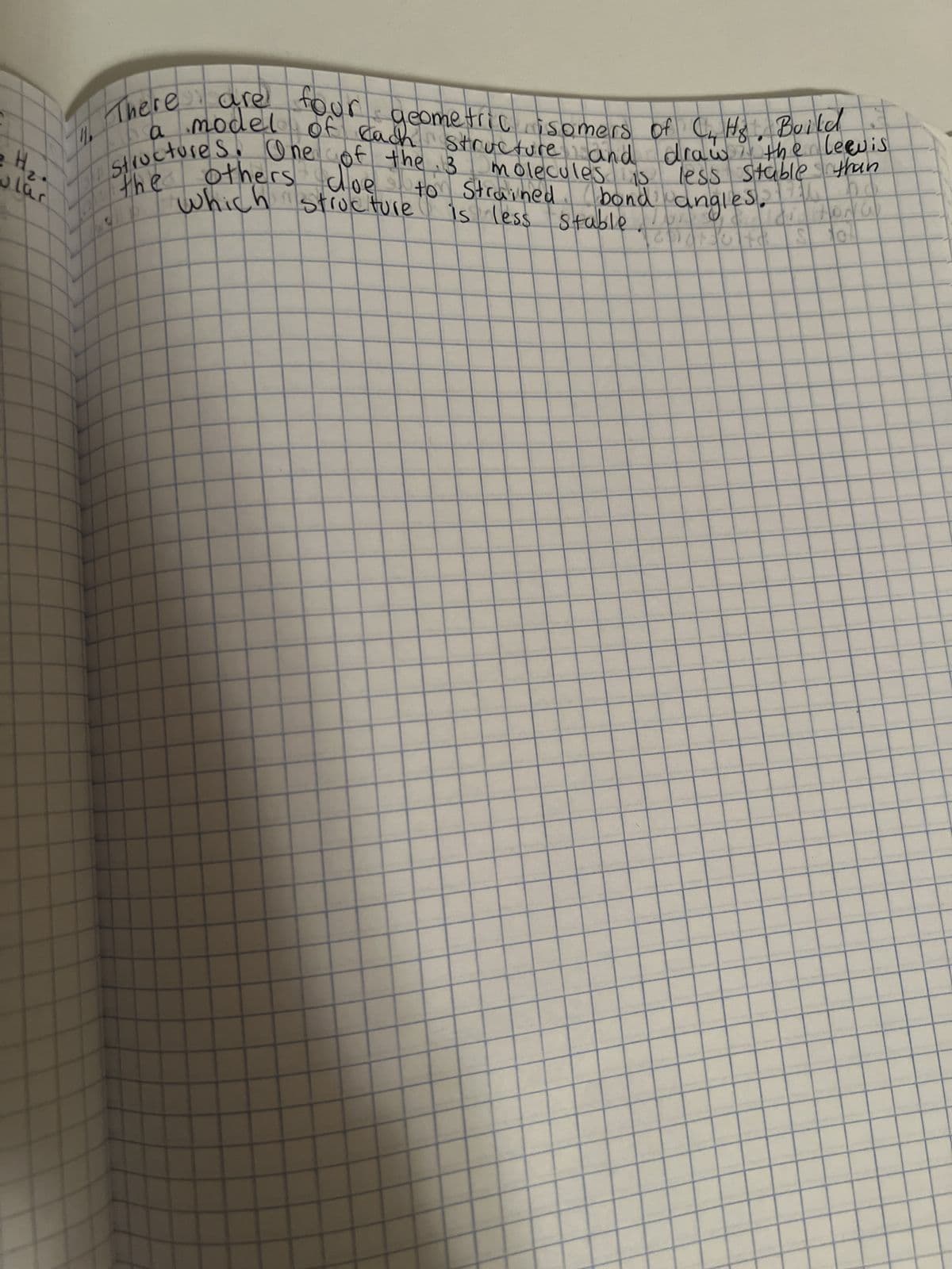 H₂
ular
11.
geometric isomers of C₁, Hs. Build
of each structure and
draw the leevis
16
the
structures. One of the 3 molecules is less Stable than
to Strained
is less stablend angles.
is less stable.
a model
There are four
others doe
which structure
(1
HONG
10