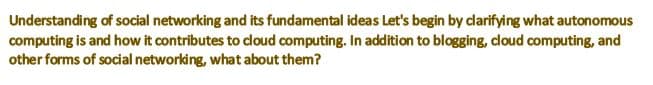 Understanding of social networking and its fundamental ideas Let's begin by darifying what autonomous
computing is and how it contributes to doud computing. In addition to blogging, cloud computing, and
other forms of social networking, what about them?
